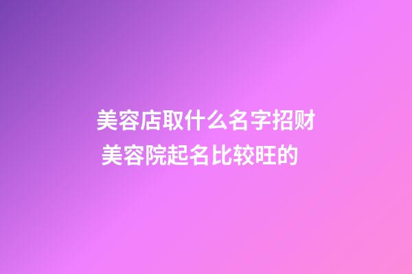 美容店取什么名字招财 美容院起名比较旺的-第1张-店铺起名-玄机派